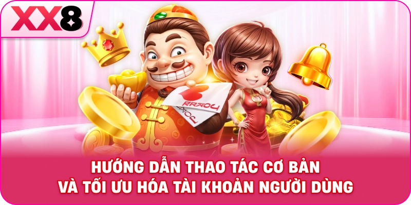 Hướng dẫn thao tác cơ bản và tối ưu hóa tài khoản người dùng