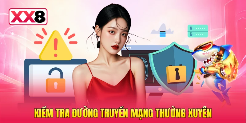 Kiểm tra đường truyền mạng thường xuyên